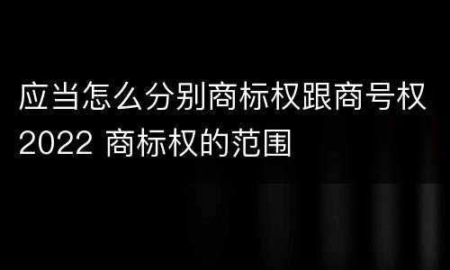 应当怎么分别商标权跟商号权2022 商标权的范围