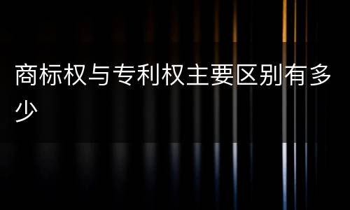 商标权与专利权主要区别有多少