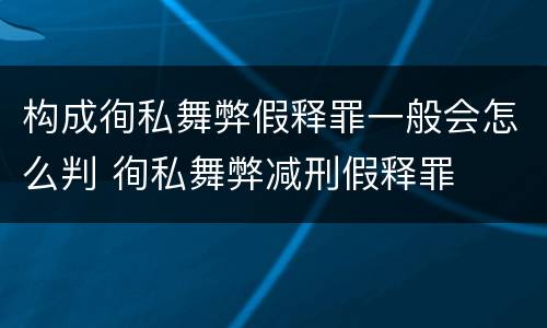 构成徇私舞弊假释罪一般会怎么判 徇私舞弊减刑假释罪