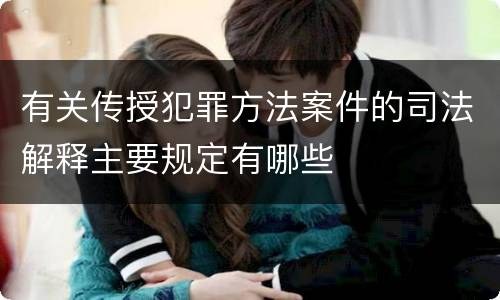 有关传授犯罪方法案件的司法解释主要规定有哪些