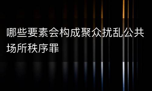 哪些要素会构成聚众扰乱公共场所秩序罪