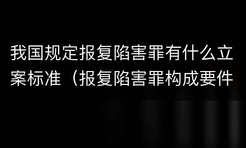 我国规定报复陷害罪有什么立案标准（报复陷害罪构成要件）