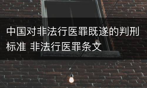 中国对非法行医罪既遂的判刑标准 非法行医罪条文
