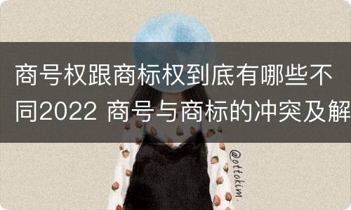 商号权跟商标权到底有哪些不同2022 商号与商标的冲突及解决措施