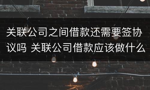 关联公司之间借款还需要签协议吗 关联公司借款应该做什么科目