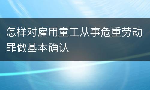 怎样对雇用童工从事危重劳动罪做基本确认