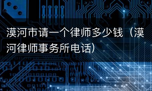 漠河市请一个律师多少钱（漠河律师事务所电话）