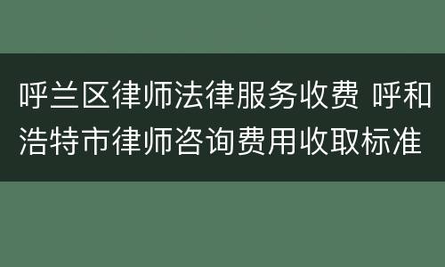 呼兰区律师法律服务收费 呼和浩特市律师咨询费用收取标准