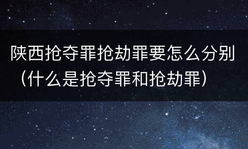 陕西抢夺罪抢劫罪要怎么分别（什么是抢夺罪和抢劫罪）