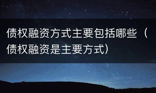 债权融资方式主要包括哪些（债权融资是主要方式）