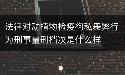 法律对动植物检疫徇私舞弊行为刑事量刑档次是什么样