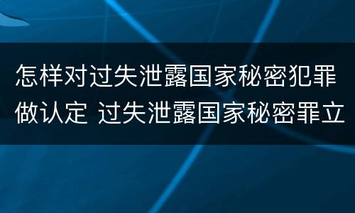 怎样对过失泄露国家秘密犯罪做认定 过失泄露国家秘密罪立案的条件