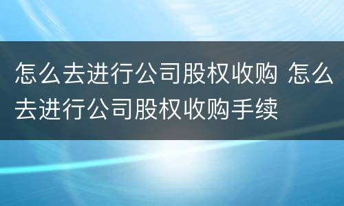 怎么去进行公司股权收购 怎么去进行公司股权收购手续