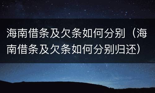 海南借条及欠条如何分别（海南借条及欠条如何分别归还）