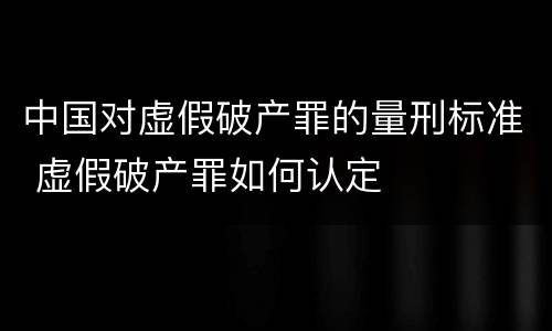 中国对虚假破产罪的量刑标准 虚假破产罪如何认定