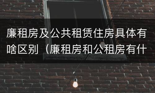 廉租房及公共租赁住房具体有啥区别（廉租房和公租房有什么区别?）