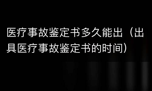 医疗事故鉴定书多久能出（出具医疗事故鉴定书的时间）