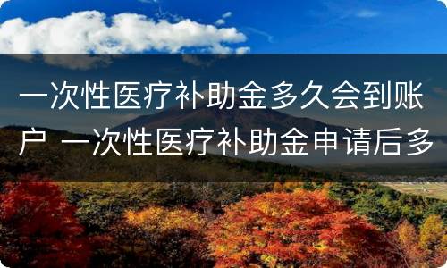 一次性医疗补助金多久会到账户 一次性医疗补助金申请后多久到账