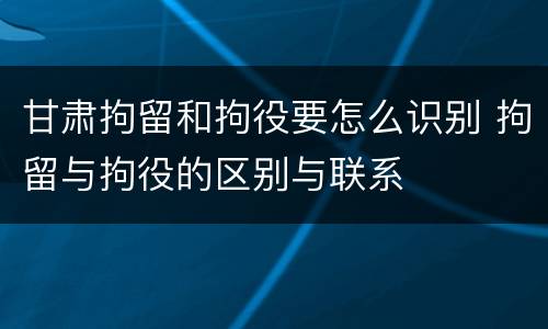 甘肃拘留和拘役要怎么识别 拘留与拘役的区别与联系