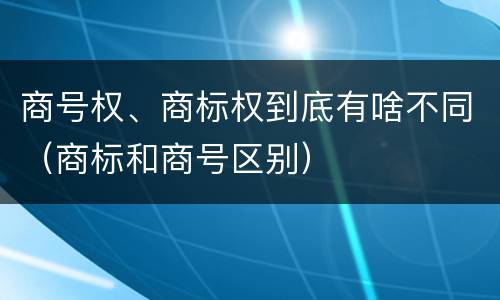 商号权、商标权到底有啥不同（商标和商号区别）