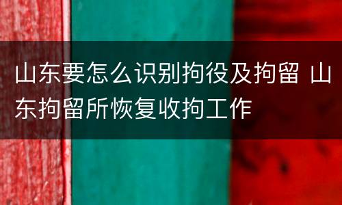 山东要怎么识别拘役及拘留 山东拘留所恢复收拘工作