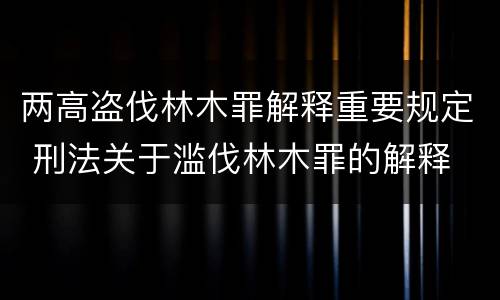 两高盗伐林木罪解释重要规定 刑法关于滥伐林木罪的解释
