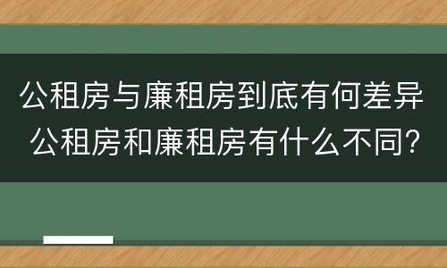 公租房与廉租房到底有何差异 公租房和廉租房有什么不同?