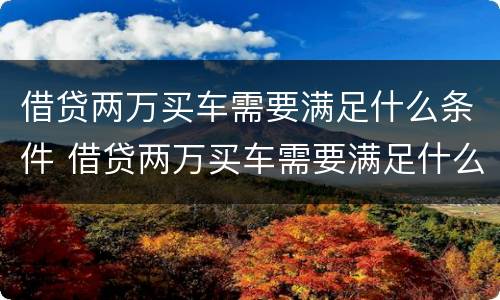 借贷两万买车需要满足什么条件 借贷两万买车需要满足什么条件才能贷款