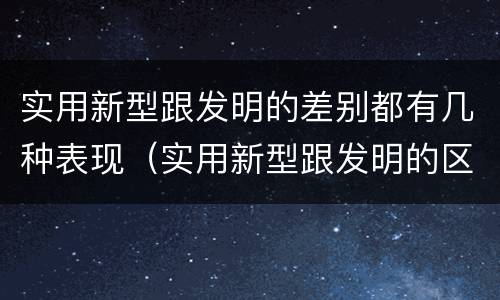 实用新型跟发明的差别都有几种表现（实用新型跟发明的区别）