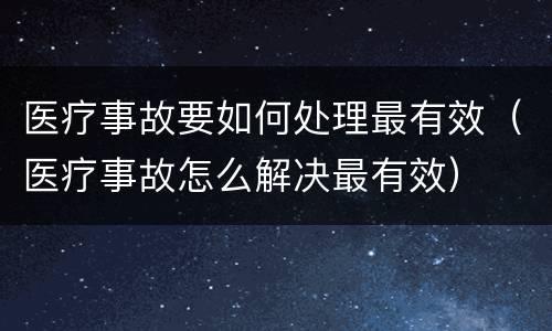 医疗事故要如何处理最有效（医疗事故怎么解决最有效）