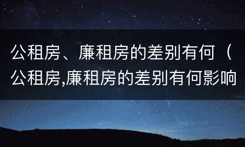 公租房、廉租房的差别有何（公租房,廉租房的差别有何影响）