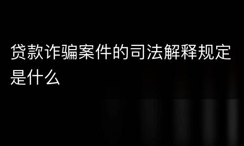 贷款诈骗案件的司法解释规定是什么