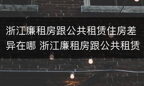 浙江廉租房跟公共租赁住房差异在哪 浙江廉租房跟公共租赁住房差异在哪儿