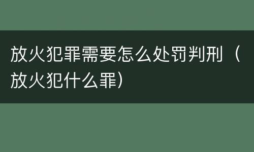 放火犯罪需要怎么处罚判刑（放火犯什么罪）