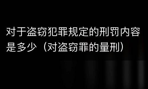 对于盗窃犯罪规定的刑罚内容是多少（对盗窃罪的量刑）