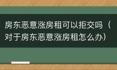房东恶意涨房租可以拒交吗（对于房东恶意涨房租怎么办）