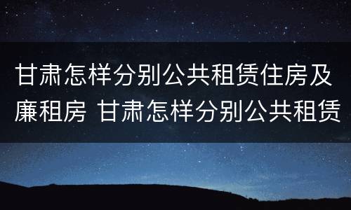 甘肃怎样分别公共租赁住房及廉租房 甘肃怎样分别公共租赁住房及廉租房呢