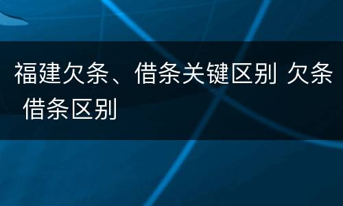 福建欠条、借条关键区别 欠条 借条区别