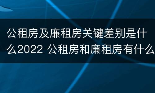 公租房及廉租房关键差别是什么2022 公租房和廉租房有什么区别?用户可以住一辈子吗?