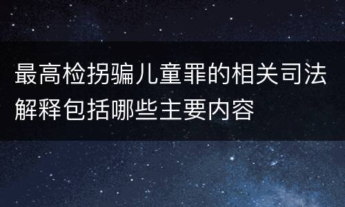 最高检拐骗儿童罪的相关司法解释包括哪些主要内容