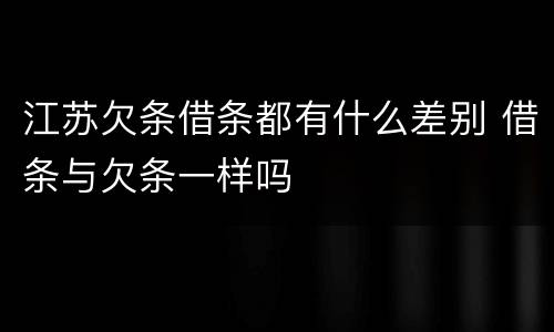 江苏欠条借条都有什么差别 借条与欠条一样吗