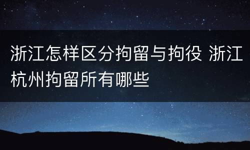 浙江怎样区分拘留与拘役 浙江杭州拘留所有哪些