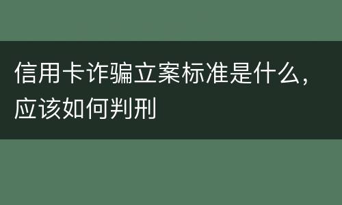 信用卡诈骗立案标准是什么，应该如何判刑