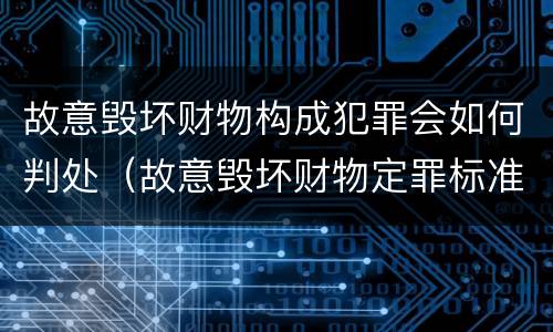 故意毁坏财物构成犯罪会如何判处（故意毁坏财物定罪标准）