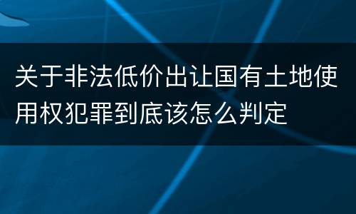 关于非法低价出让国有土地使用权犯罪到底该怎么判定
