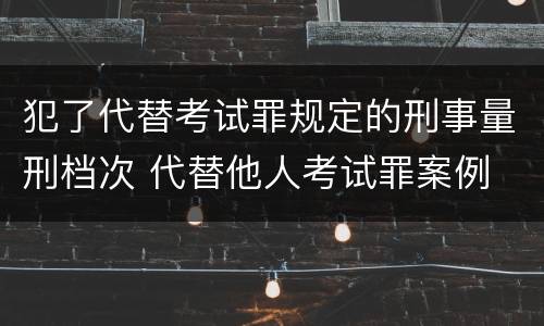犯了代替考试罪规定的刑事量刑档次 代替他人考试罪案例