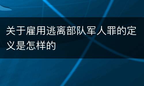 关于雇用逃离部队军人罪的定义是怎样的