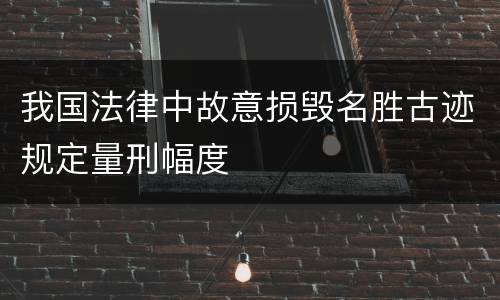 我国法律中故意损毁名胜古迹规定量刑幅度