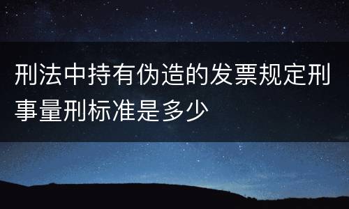 刑法中持有伪造的发票规定刑事量刑标准是多少