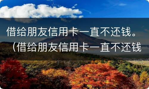 借给朋友信用卡一直不还钱。（借给朋友信用卡一直不还钱会怎么样）